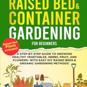 The Complete Guide to Raised Bed & Container Gardening for Beginners: A Step-by-Step Guide to Growing Healthy Vegetables, Herbs, Fruit, and Flowers - With Easy DIY Raised Beds & Organic Gardening!!